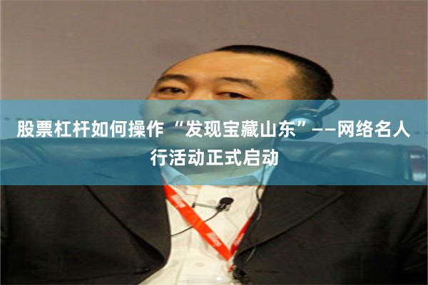 股票杠杆如何操作 “发现宝藏山东”——网络名人行活动正式启动