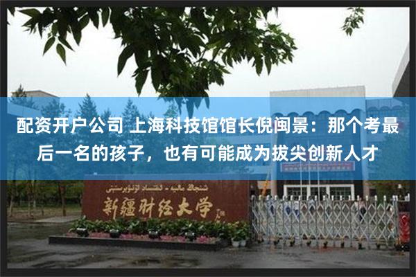 配资开户公司 上海科技馆馆长倪闽景：那个考最后一名的孩子，也有可能成为拔尖创新人才