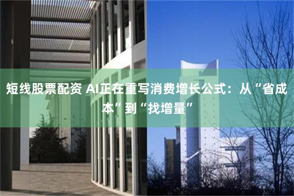 短线股票配资 AI正在重写消费增长公式：从“省成本”到“找增量”