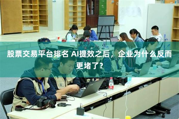 股票交易平台排名 AI提效之后，企业为什么反而更堵了？