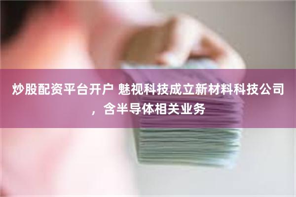炒股配资平台开户 魅视科技成立新材料科技公司，含半导体相关业务