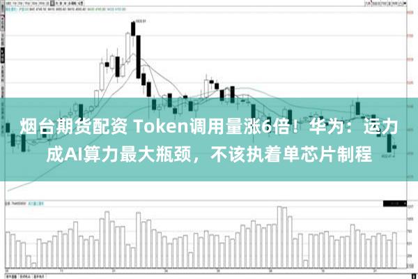 烟台期货配资 Token调用量涨6倍!华为:运力成AI算力最大瓶颈,不该执着单芯片制程