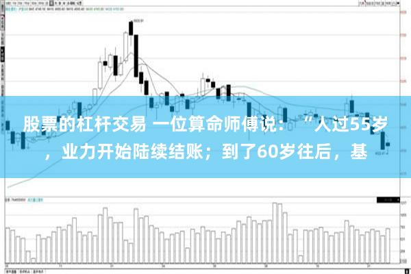 股票的杠杆交易 一位算命师傅说： “人过55岁，业力开始陆续结账；到了60岁往后，基
