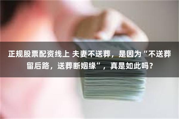 正规股票配资线上 夫妻不送葬，是因为“不送葬留后路，送葬断姻缘”，真是如此吗？
