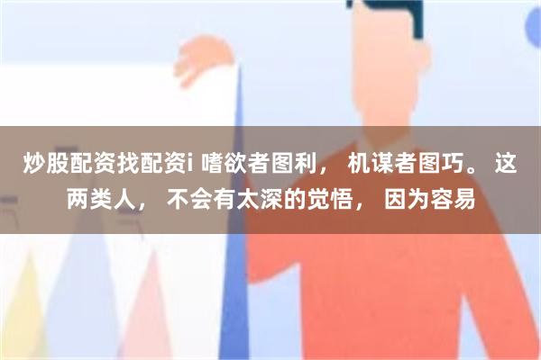 炒股配资找配资i 嗜欲者图利， 机谋者图巧。 这两类人， 不会有太深的觉悟， 因为容易