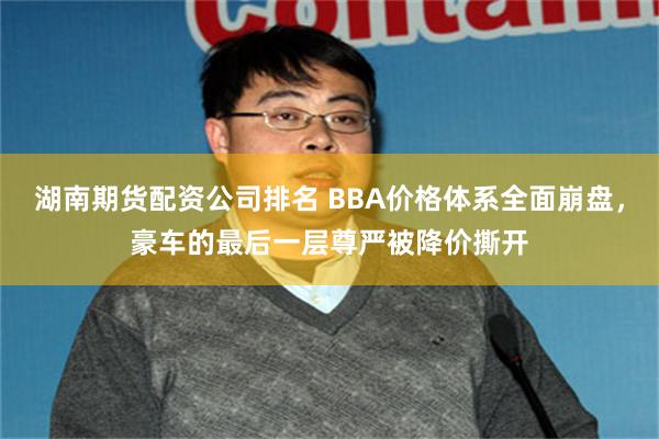 湖南期货配资公司排名 BBA价格体系全面崩盘，豪车的最后一层尊严被降价撕开