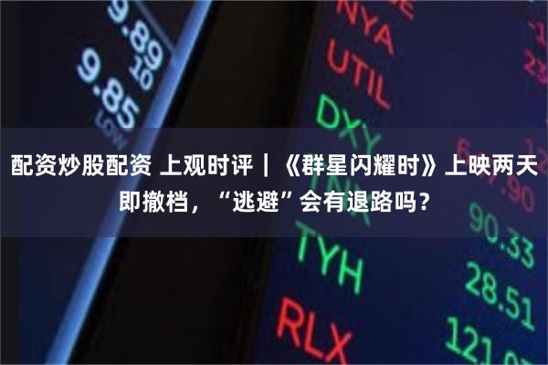 配资炒股配资 上观时评｜《群星闪耀时》上映两天即撤档，“逃避”会有退路吗？