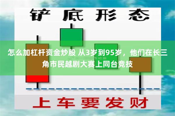 怎么加杠杆资金炒股 从3岁到95岁，他们在长三角市民越剧大赛上同台竞技