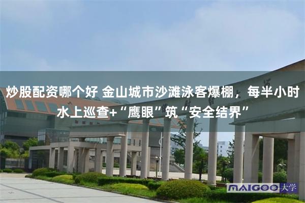 炒股配资哪个好 金山城市沙滩泳客爆棚,每半小时水上巡查+“鹰眼”筑“安全结界”