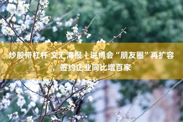 炒股带杠杆 文汇海报｜进博会“朋友圈”再扩容，签约企业同比增百家