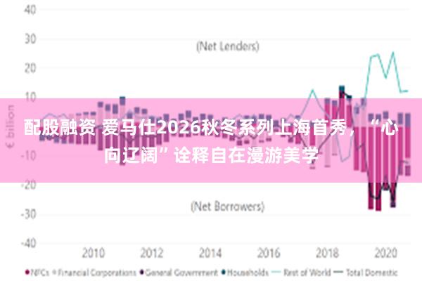 配股融资 爱马仕2026秋冬系列上海首秀，“心向辽阔”诠释自在漫游美学