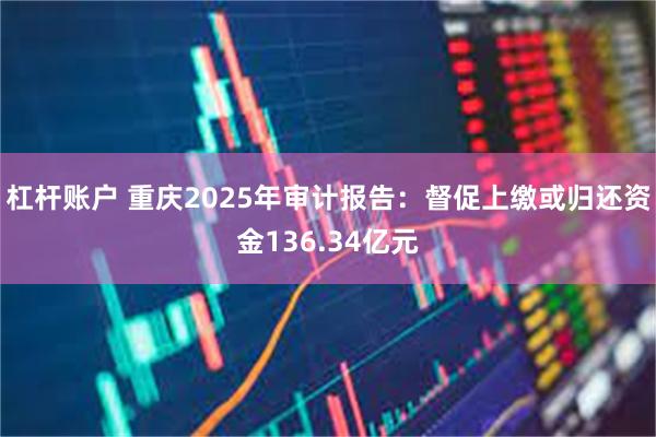 杠杆账户 重庆2025年审计报告：督促上缴或归还资金136.34亿元