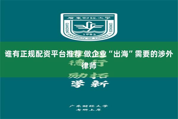 谁有正规配资平台推荐 做企业“出海”需要的涉外律师