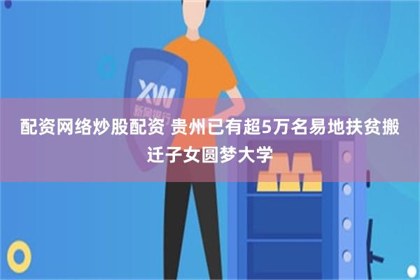 配资网络炒股配资 贵州已有超5万名易地扶贫搬迁子女圆梦大学
