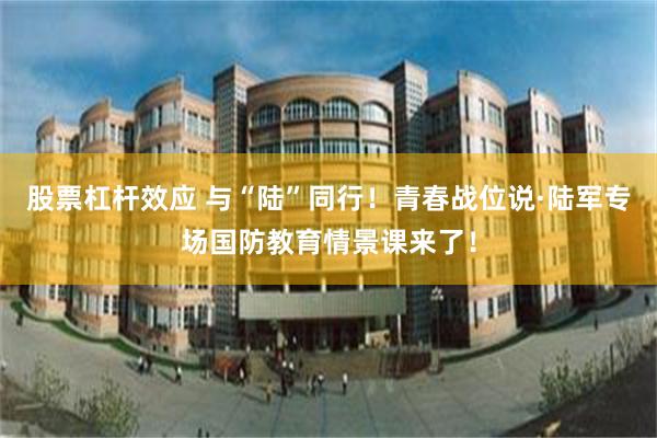 股票杠杆效应 与“陆”同行！青春战位说·陆军专场国防教育情景课来了！