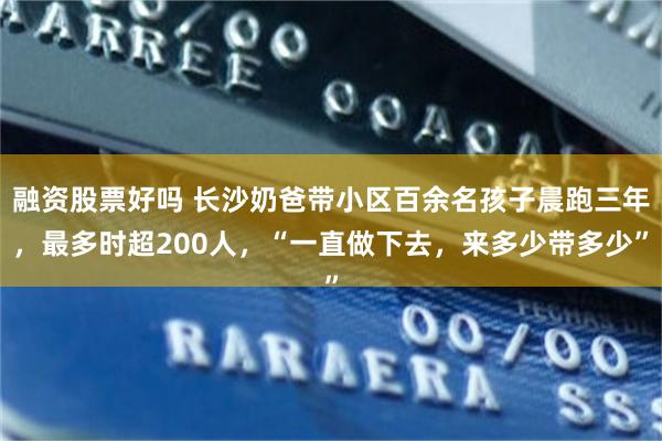 融资股票好吗 长沙奶爸带小区百余名孩子晨跑三年，最多时超200人，“一直做下去，来多少带多少”
