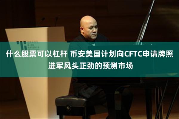 什么股票可以杠杆 币安美国计划向CFTC申请牌照 进军风头正劲的预测市场