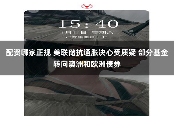 配资哪家正规 美联储抗通胀决心受质疑 部分基金转向澳洲和欧洲债券