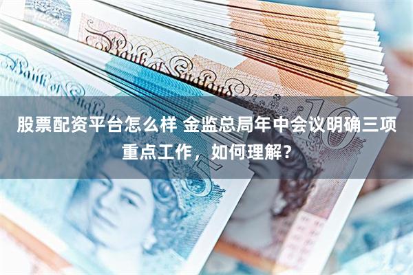 股票配资平台怎么样 金监总局年中会议明确三项重点工作，如何理解？