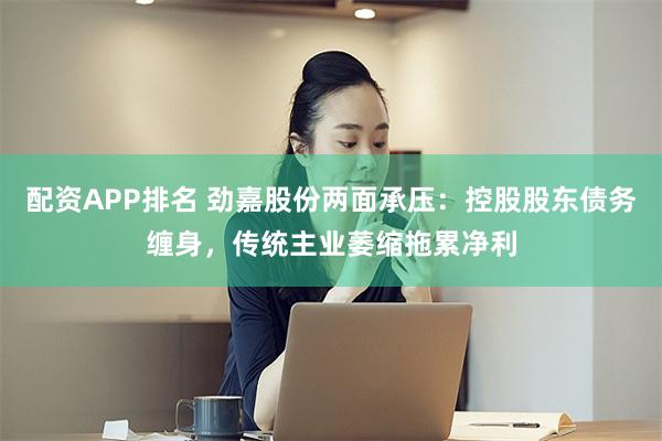 配资APP排名 劲嘉股份两面承压：控股股东债务缠身，传统主业萎缩拖累净利