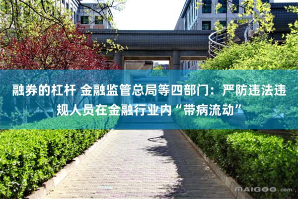 融券的杠杆 金融监管总局等四部门：严防违法违规人员在金融行业内“带病流动”