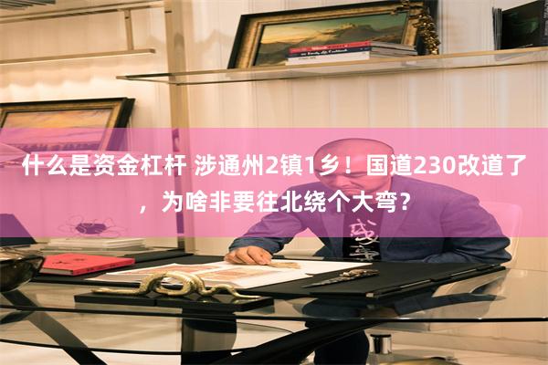 什么是资金杠杆 涉通州2镇1乡！国道230改道了，为啥非要往北绕个大弯？