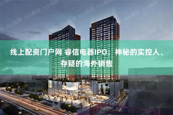 线上配资门户网 睿信电器IPO：神秘的实控人、存疑的海外销售