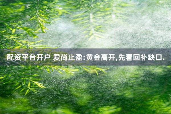 配资平台开户 爱尚止盈:黄金高开,先看回补缺口.