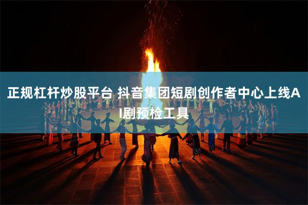 正规杠杆炒股平台 抖音集团短剧创作者中心上线AI剧预检工具
