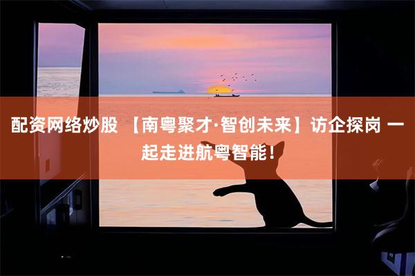 配资网络炒股 【南粤聚才·智创未来】访企探岗 一起走进航粤智能！