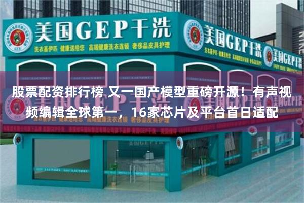 股票配资排行榜 又一国产模型重磅开源！有声视频编辑全球第一，16家芯片及平台首日适配