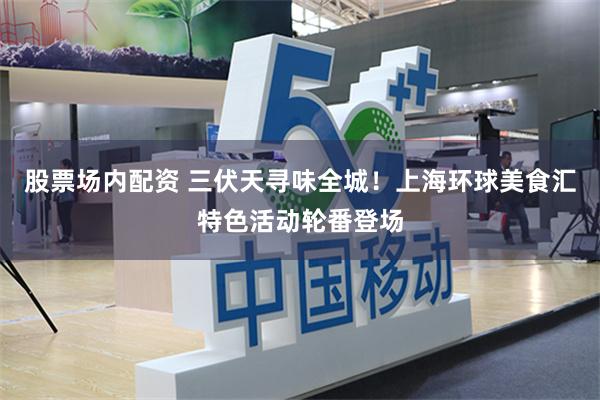 股票场内配资 三伏天寻味全城!上海环球美食汇特色活动轮番登场