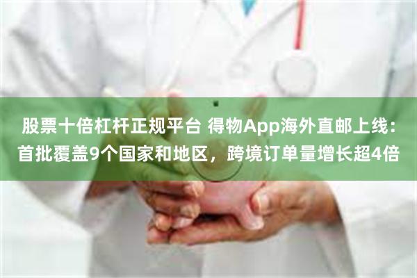 股票十倍杠杆正规平台 得物App海外直邮上线：首批覆盖9个国家和地区，跨境订单量增长超4倍