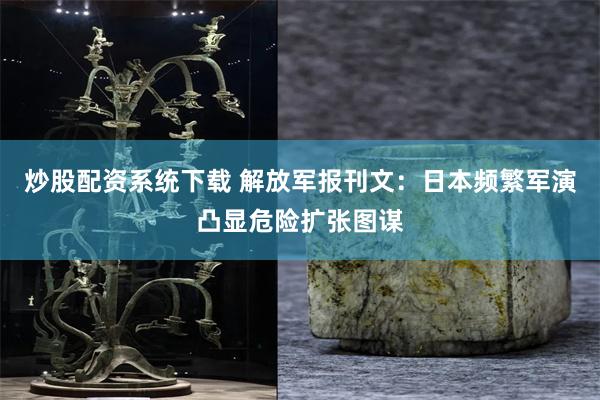 炒股配资系统下载 解放军报刊文:日本频繁军演凸显危险扩张图谋