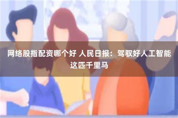 网络股指配资哪个好 人民日报：驾驭好人工智能这匹千里马