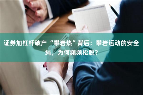 证券加杠杆破产 “攀岩热”背后：攀岩运动的安全绳，为何频频松脱？