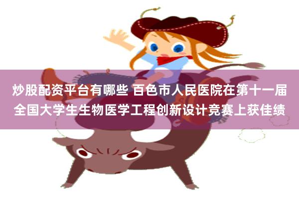 炒股配资平台有哪些 百色市人民医院在第十一届全国大学生生物医学工程创新设计竞赛上获佳绩