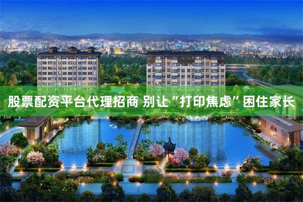 股票配资平台代理招商 别让“打印焦虑”困住家长