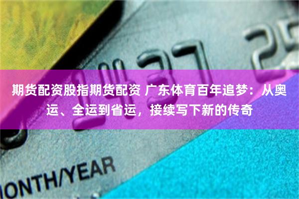 期货配资股指期货配资 广东体育百年追梦：从奥运、全运到省运，接续写下新的传奇