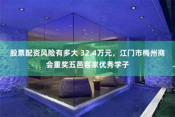 股票配资风险有多大 32.4万元，江门市梅州商会重奖五邑客家优秀学子