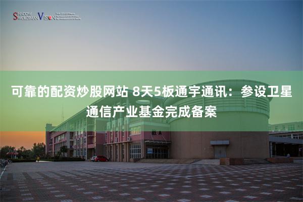 可靠的配资炒股网站 8天5板通宇通讯：参设卫星通信产业基金完成备案