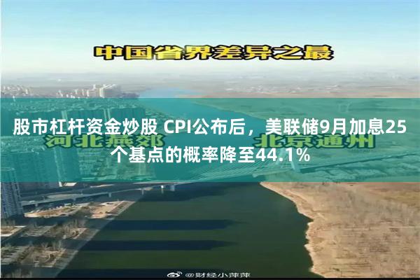 股市杠杆资金炒股 CPI公布后，美联储9月加息25个基点的概率降至44.1%