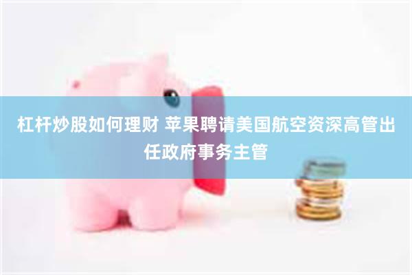 杠杆炒股如何理财 苹果聘请美国航空资深高管出任政府事务主管