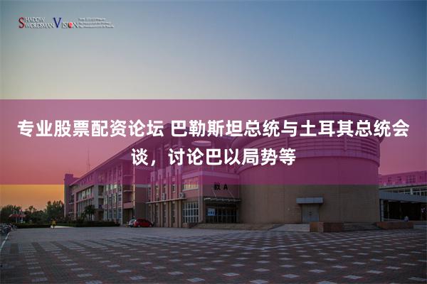 专业股票配资论坛 巴勒斯坦总统与土耳其总统会谈，讨论巴以局势等