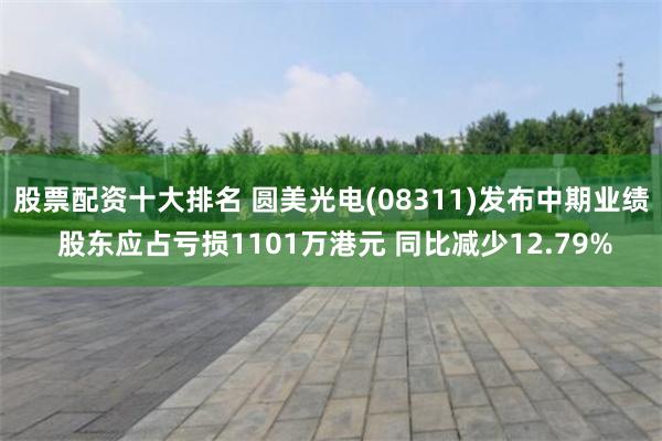 股票配资十大排名 圆美光电(08311)发布中期业绩 股东应占亏损1101万港元 同比减少12.79%