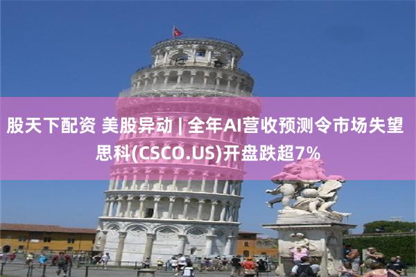 股天下配资 美股异动 | 全年AI营收预测令市场失望 思科(CSCO.US)开盘跌超7%