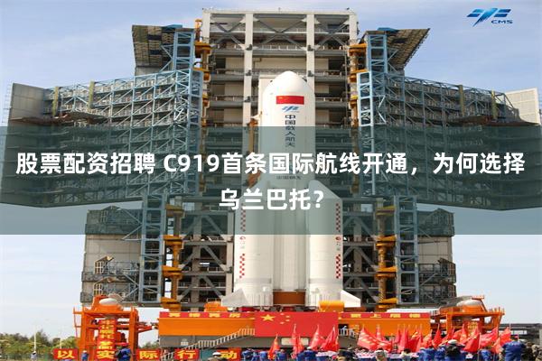 股票配资招聘 C919首条国际航线开通，为何选择乌兰巴托？