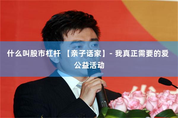 什么叫股市杠杆 【亲子话家】- 我真正需要的爱 公益活动
