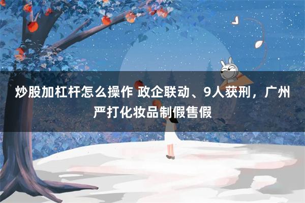 炒股加杠杆怎么操作 政企联动、9人获刑，广州严打化妆品制假售假