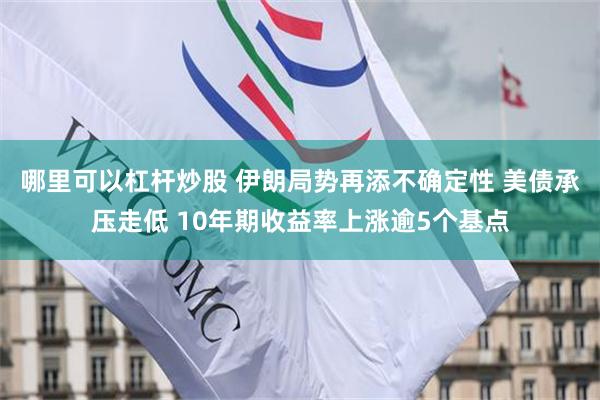 哪里可以杠杆炒股 伊朗局势再添不确定性 美债承压走低 10年期收益率上涨逾5个基点